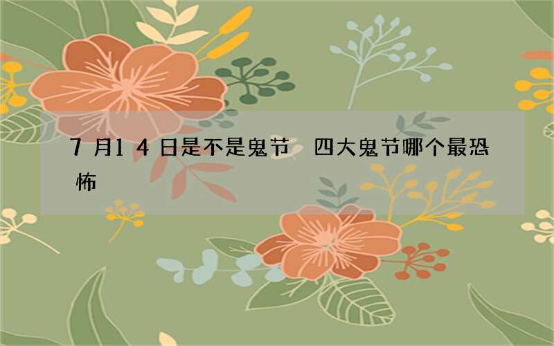 7月14日是不是鬼节 四大鬼节哪个最恐怖